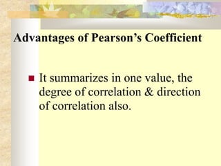 Advantages of Pearson’s Coefficient
 It summarizes in one value, the
degree of correlation & direction
of correlation also.
 