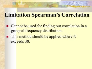 Limitation Spearman’s Correlation
 Cannot be used for finding out correlation in a
grouped frequency distribution.
 This method should be applied where N
exceeds 30.
 