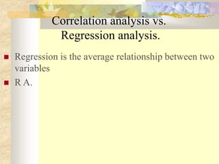 Correlation analysis vs.
Regression analysis.
 Regression is the average relationship between two
variables
 R A.
 
