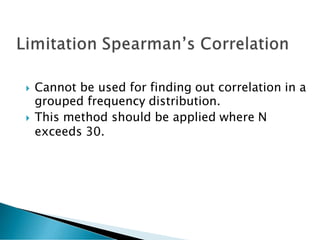  Cannot be used for finding out correlation in a
grouped frequency distribution.
 This method should be applied where N
exceeds 30.
 