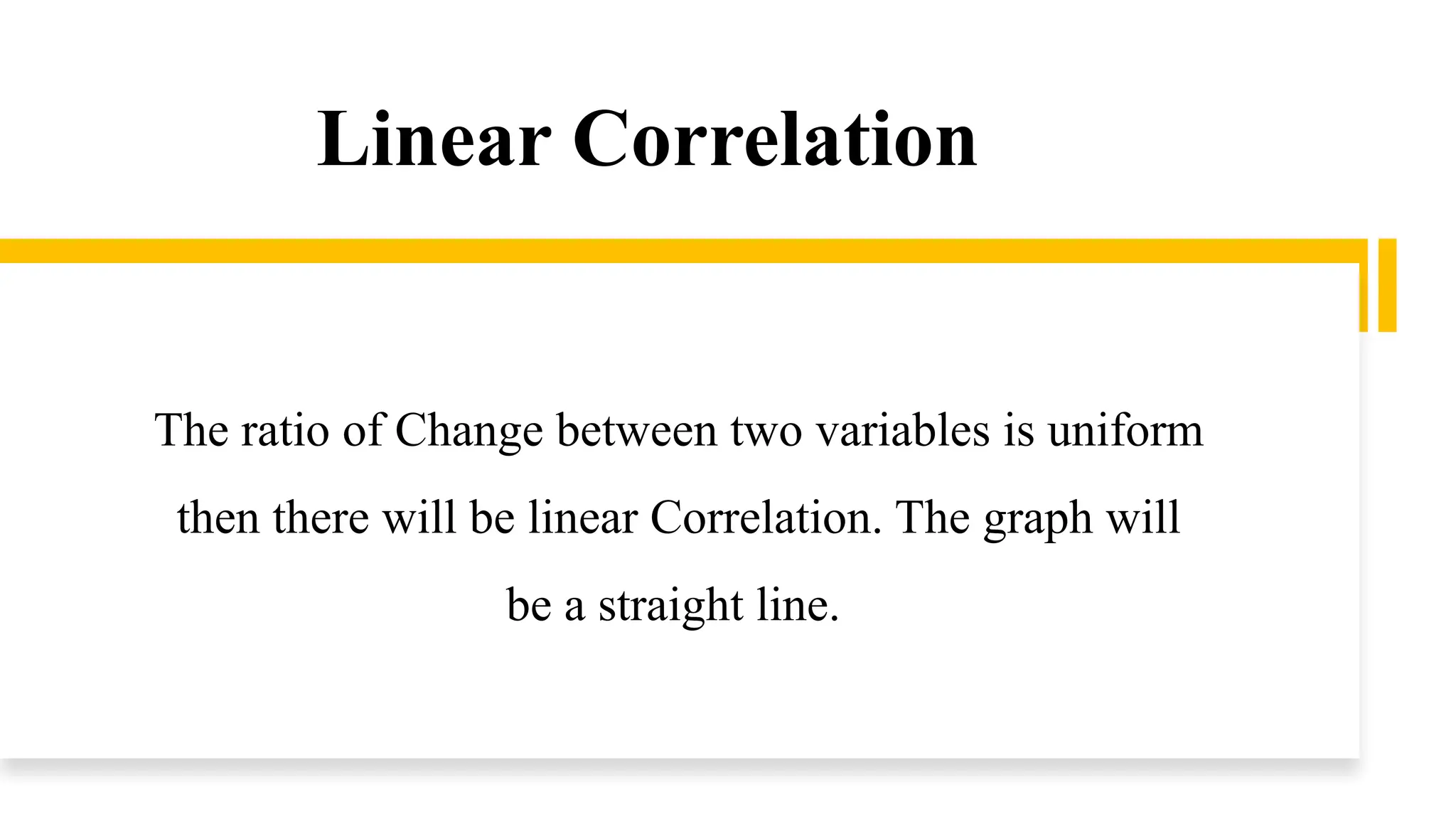 Linear Correlation
The ratio of Change between two variables is uniform
then there will be linear Correlation. The graph will
be a straight line.
 