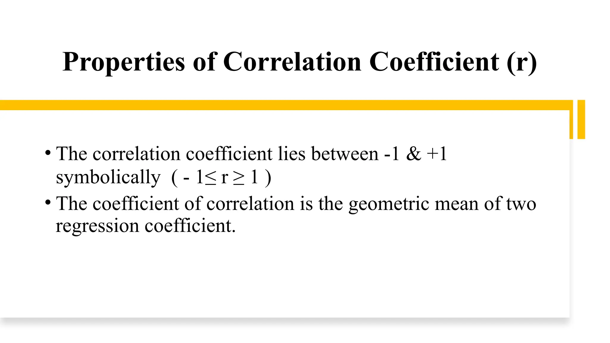 Properties of Correlation Coefficient (r)
• The correlation coefficient lies between -1 & +1
symbolically ( - 1≤ r ≥ 1 )
• The coefficient of correlation is the geometric mean of two
regression coefficient.
 