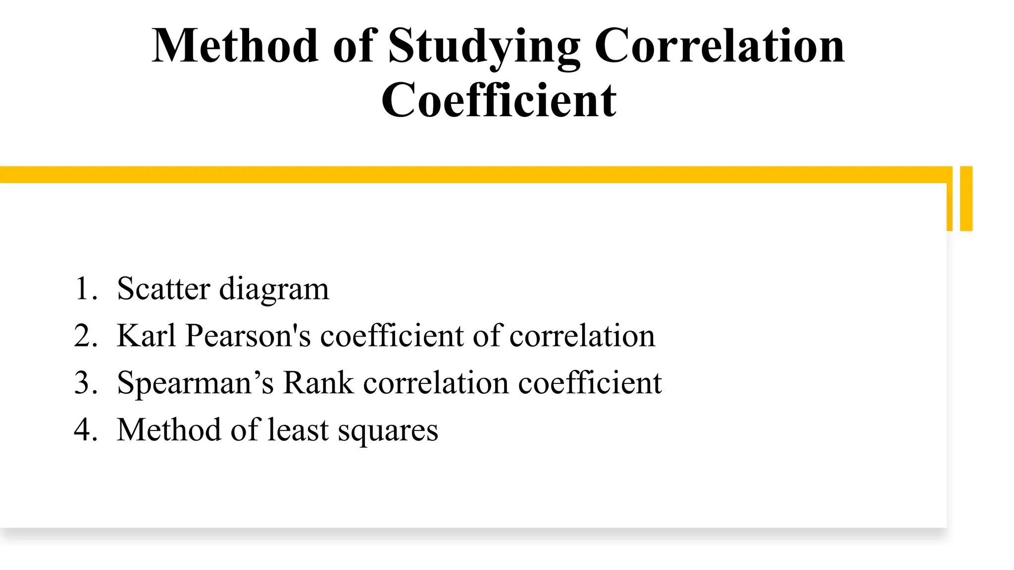 Method of Studying Correlation
Coefficient
1. Scatter diagram
2. Karl Pearson's coefficient of correlation
3. Spearman’s Rank correlation coefficient
4. Method of least squares
 