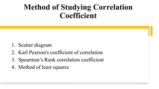 Method of Studying Correlation
Coefficient
1. Scatter diagram
2. Karl Pearson's coefficient of correlation
3. Spearman’s Rank correlation coefficient
4. Method of least squares
 