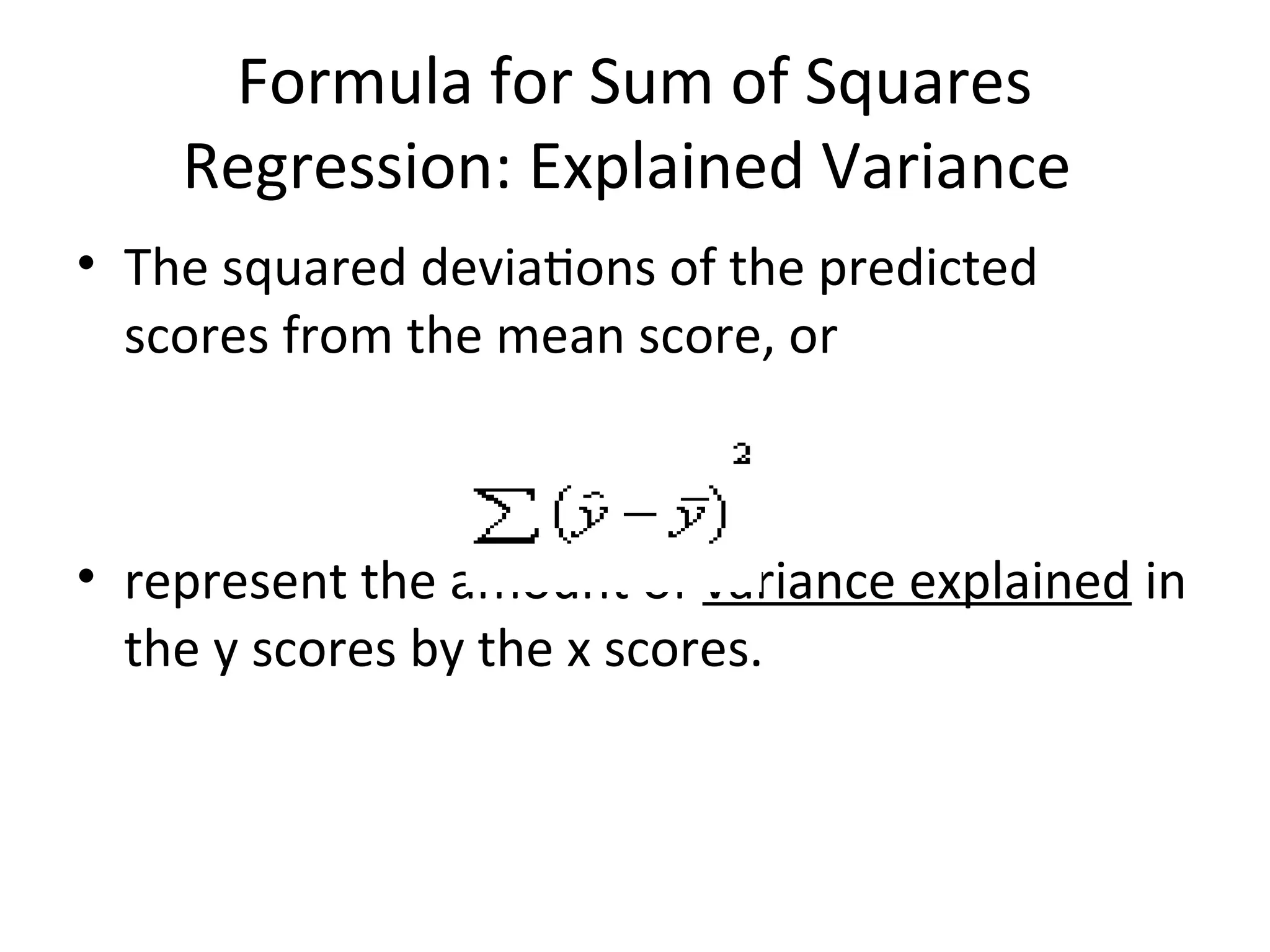 Formula for Sum of Squares
Regression: Explained Variance
• The squared deviations of the predicted
scores from the mean score, or
• represent the amount of variance explained in
the y scores by the x scores.
 