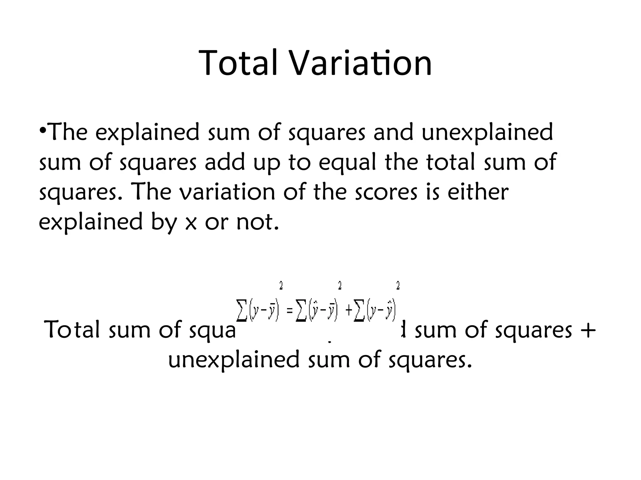 Total Variation
•The explained sum of squares and unexplained
sum of squares add up to equal the total sum of
squares. The variation of the scores is either
explained by x or not.
Total sum of squares = explained sum of squares +
unexplained sum of squares.
 