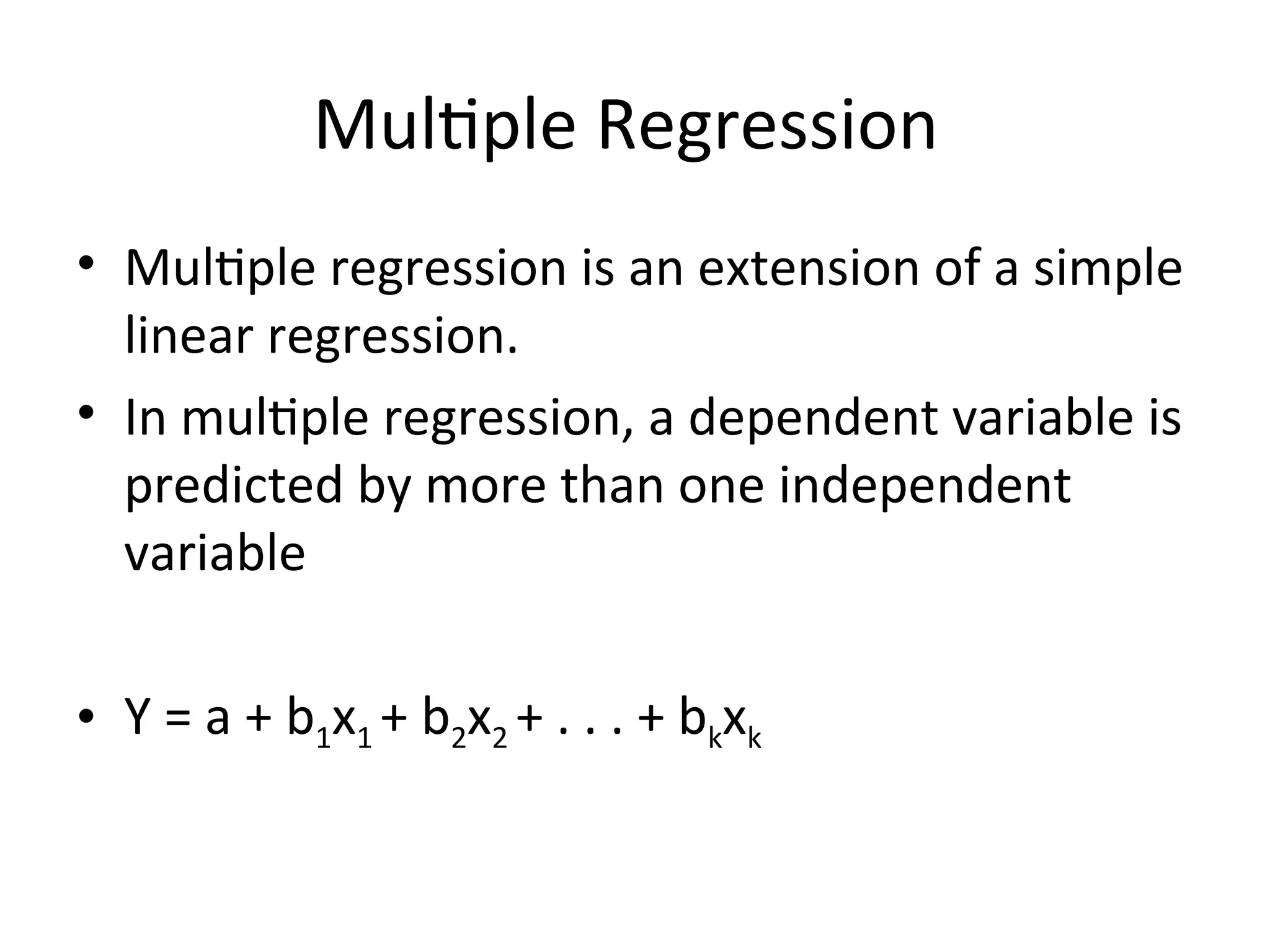 Multiple Regression
• Multiple regression is an extension of a simple
linear regression.
• In multiple regression, a dependent variable is
predicted by more than one independent
variable
• Y = a + b1x1 + b2x2 + . . . + bkxk
 