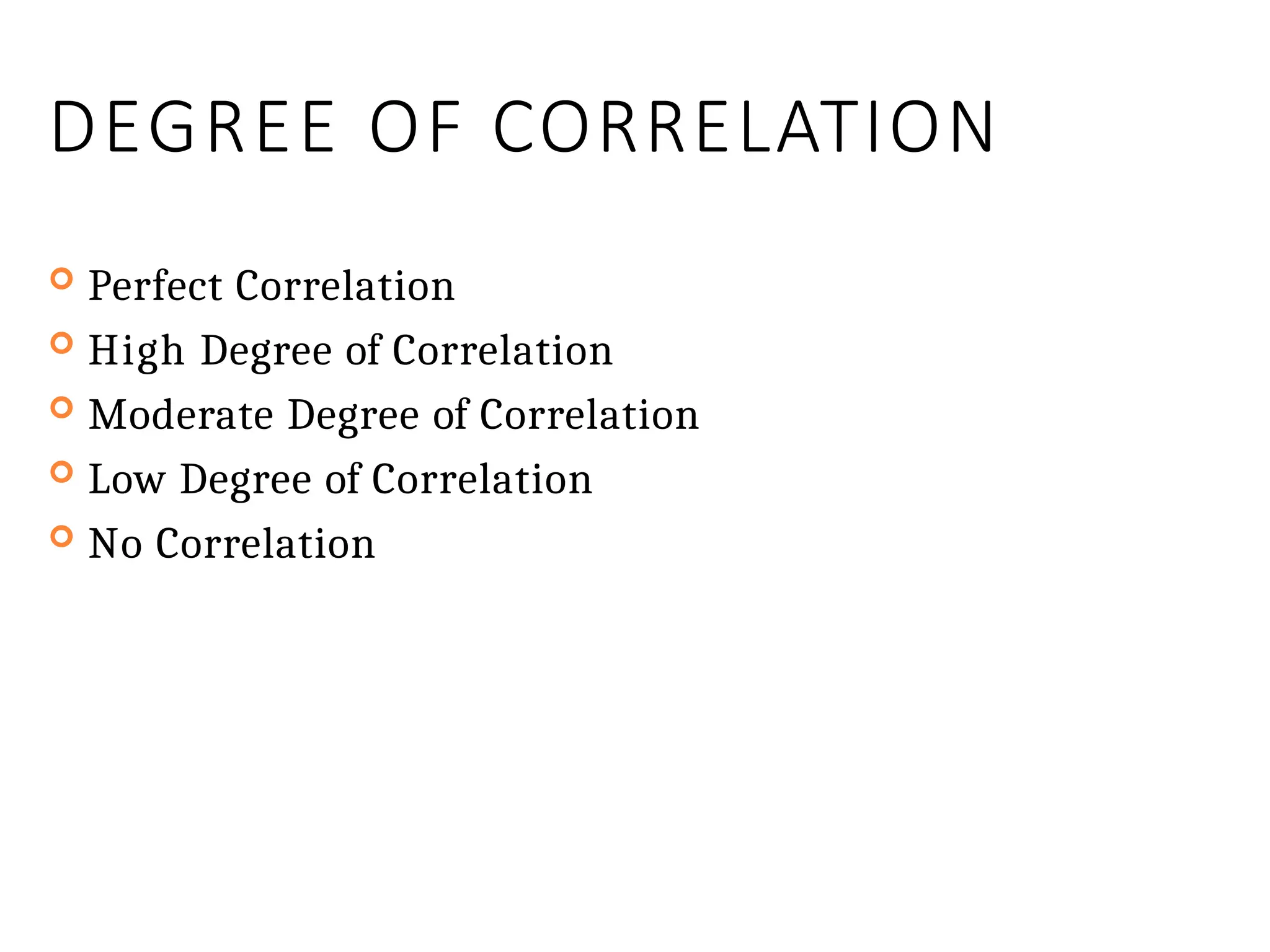 DEGREE OF CORRELATION
 Perfect Correlation
 High Degree of Correlation
 Moderate Degree of Correlation
 Low Degree of Correlation
 No Correlation
 