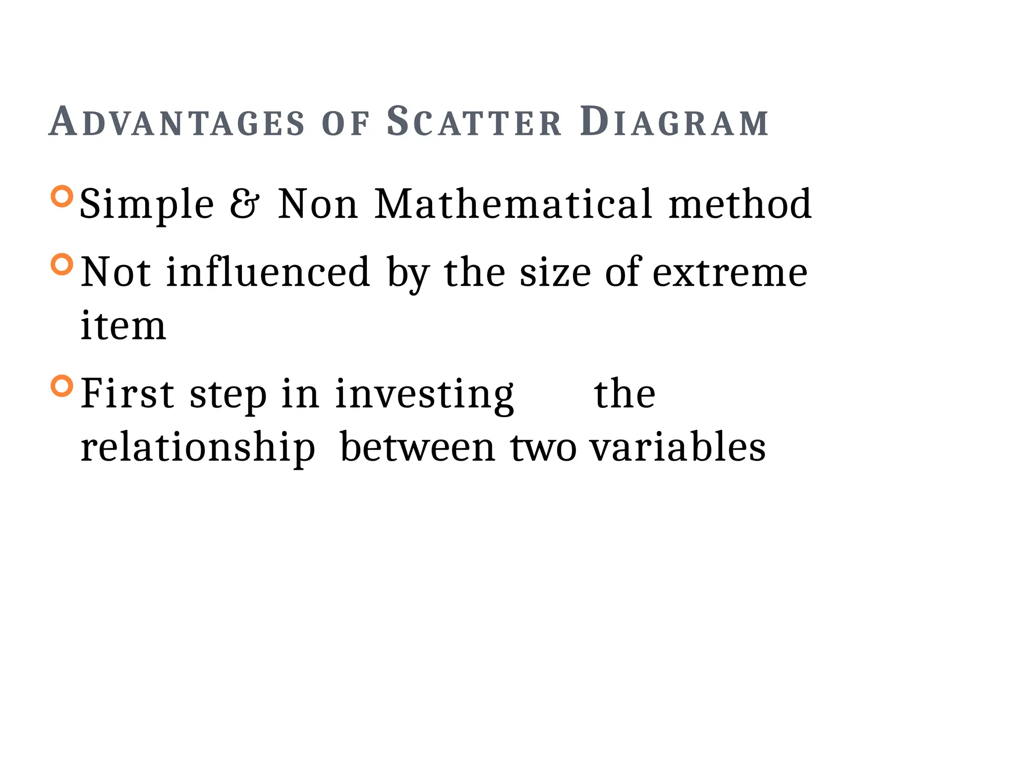 ADVANTAGES O F SCATTER DIAGRAM
Simple & Non Mathematical method
Not influenced by the size of extreme
item
First step in investing the
relationship between two variables
 
