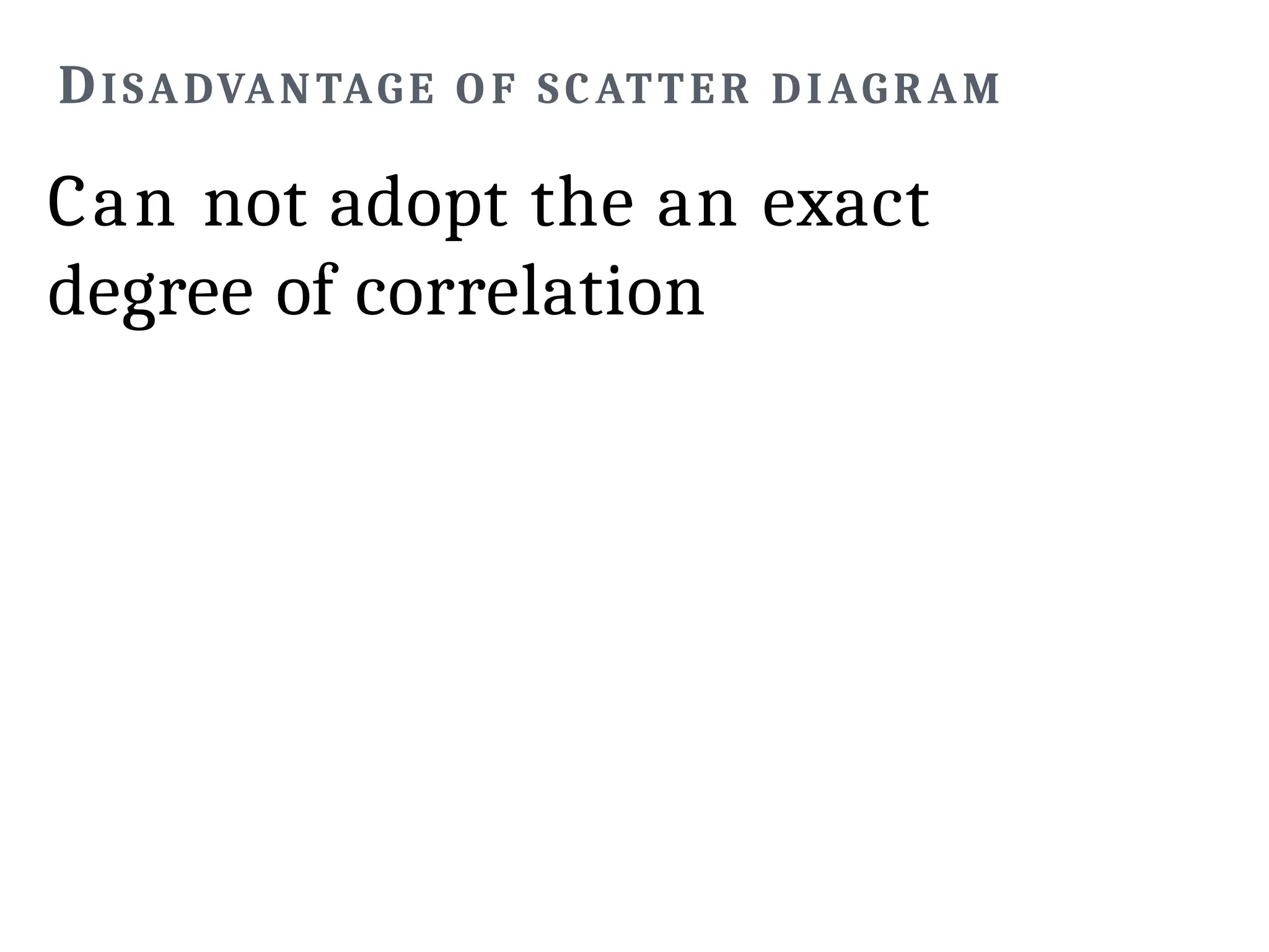 DISADVANTAGE O F SCATTER DIAGRAM
Can not adopt the an exact
degree of correlation
 