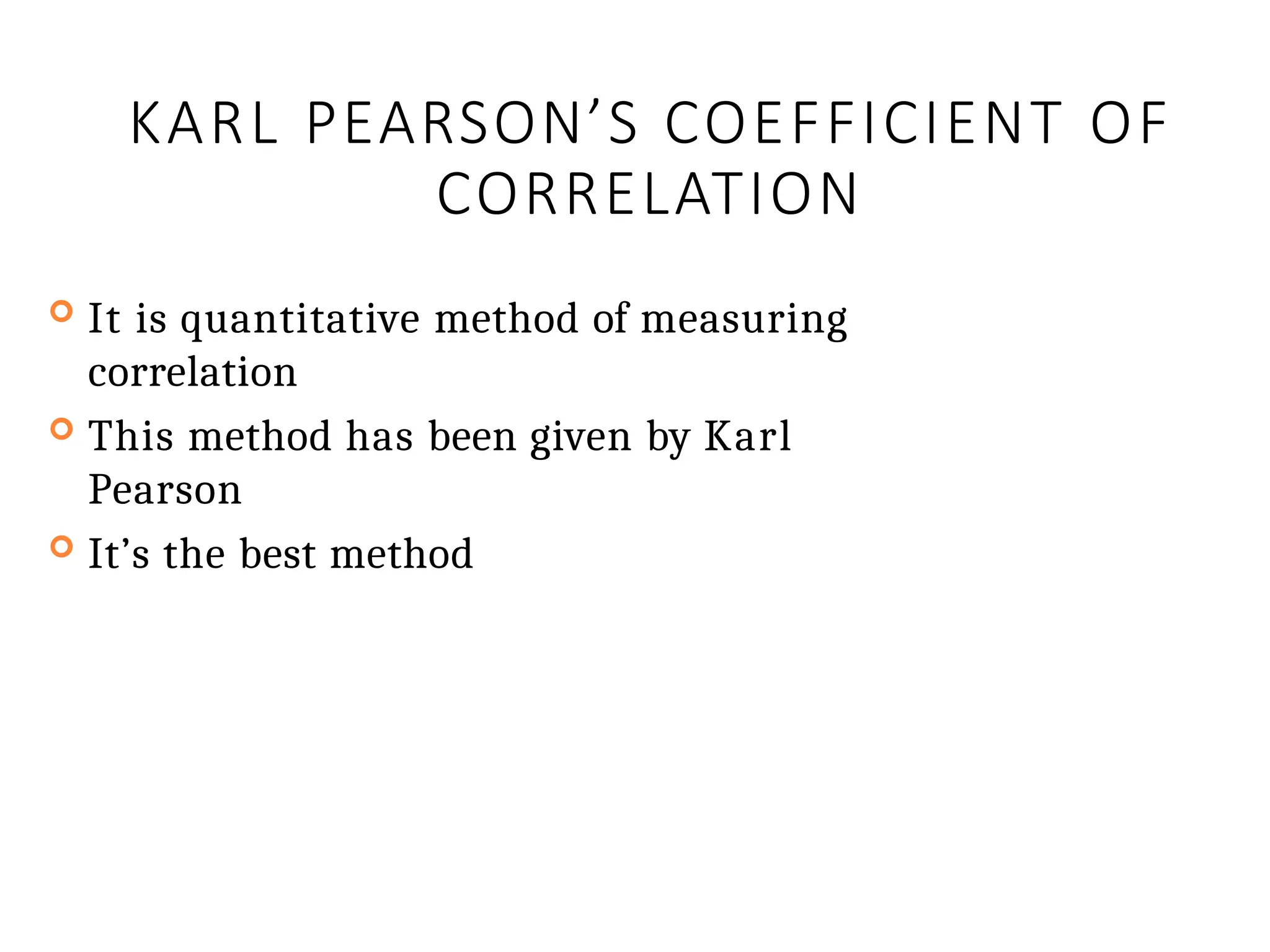 KARL PEARSON’S COEFFICIENT OF
CORRELATION
 It is quantitative method of measuring
correlation
 This method has been given by Karl
Pearson
 It’s the best method
 