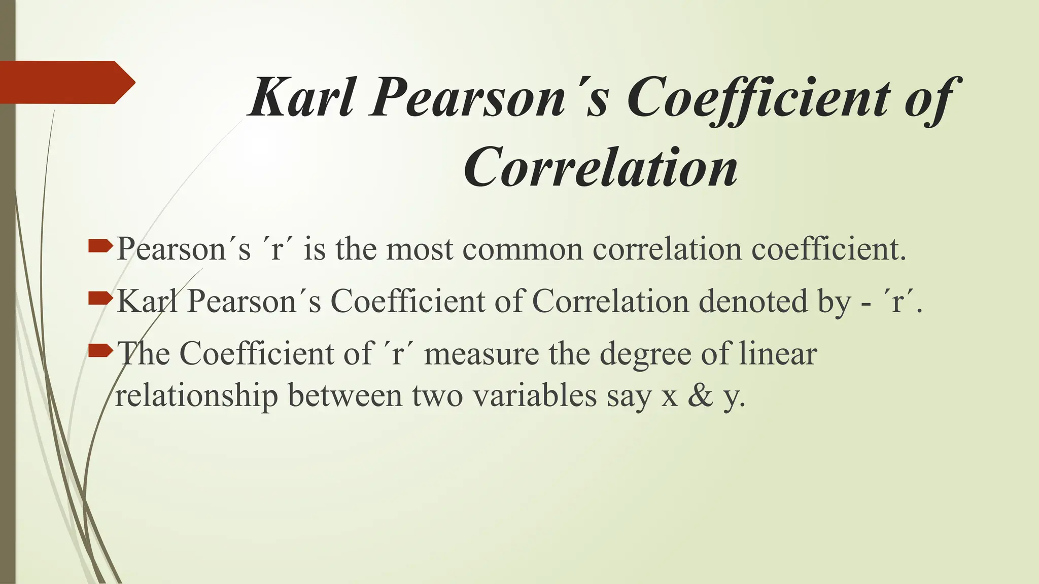 Karl Pearson´s Coefficient of
Correlation
Pearson´s ´r´ is the most common correlation coefficient.
Karl Pearson´s Coefficient of Correlation denoted by - ´r´.
The Coefficient of ´r´ measure the degree of linear
relationship between two variables say x & y.
 