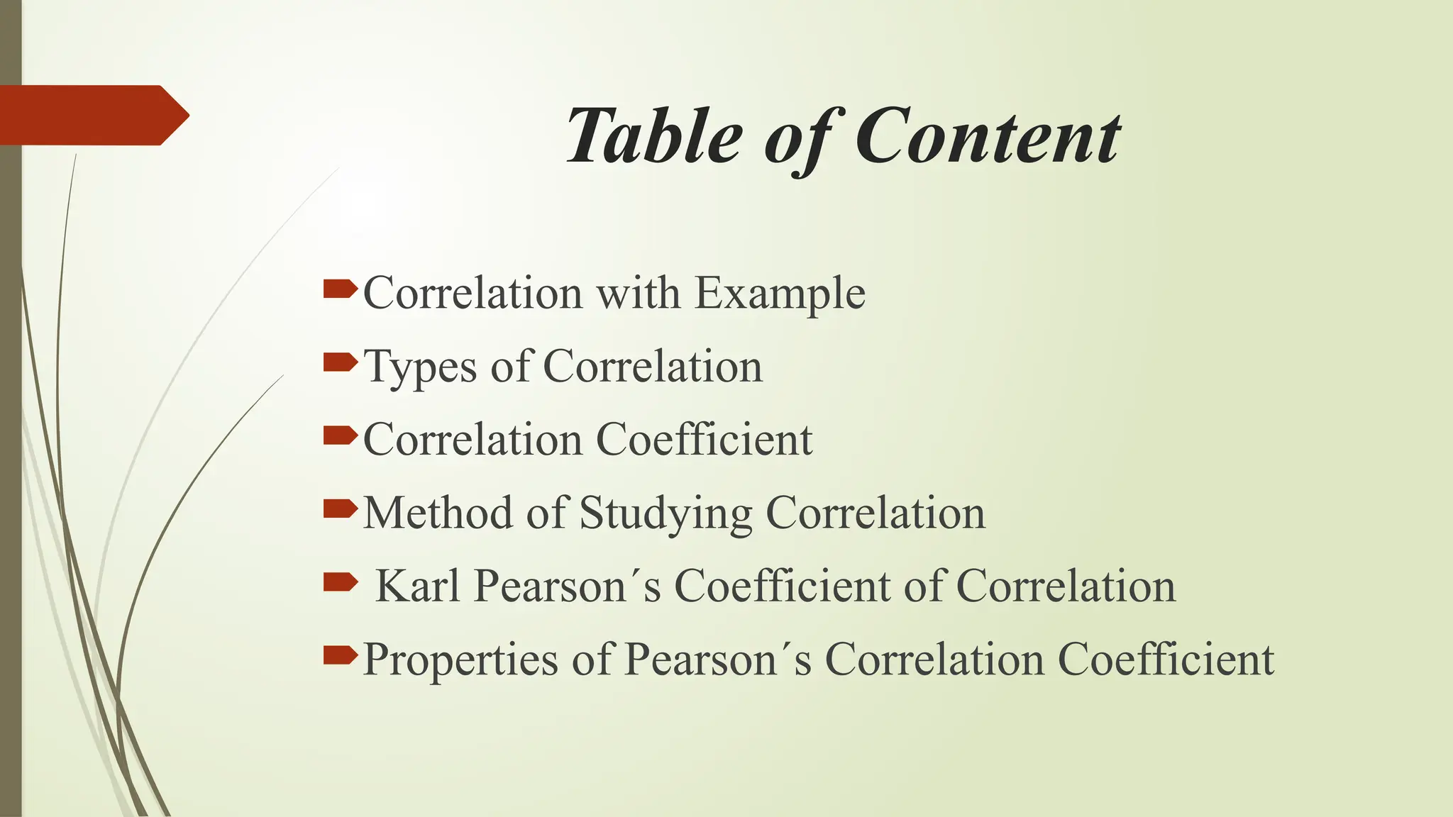 Table of Content
Correlation with Example
Types of Correlation
Correlation Coefficient
Method of Studying Correlation
 Karl Pearson´s Coefficient of Correlation
Properties of Pearson´s Correlation Coefficient
 