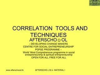CORRELATION  TOOLS AND TECHNIQUES  AFTERSCHO☺OL   –  DEVELOPING CHANGE MAKERS  CENTRE FOR SOCIAL ENTREPRENEURSHIP  PGPSE PROGRAMME –  World’ Most Comprehensive programme in social entrepreneurship & spiritual entrepreneurship OPEN FOR ALL FREE FOR ALL 