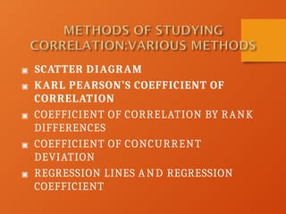 ▣ SCATTER DIAGRAM
▣ KARL PEARSON’S COEFFICIENT OF
CORRELATION
▣ COEFFICIENT OF CORRELATION BY RANK
DIFFERENCES
▣ COEFFICIENT OF CONCURRENT
DEVIATION
▣ REGRESSION LINES AND REGRESSION
COEFFICIENT
 