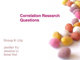 Correlation Research  Questions Group 8: Lily Jenifer Yu Jessica Li Amei Hui 