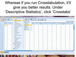 Whereas if you run Crosstabulation, it’ll
give you better results. Under
‘Descriptive Statistics’, click ‘Crosstabs’
 