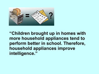 “ Children brought up in homes with more household appliances tend to perform better in school. Therefore, household appliances improve intelligence.”  