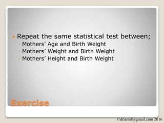 ©drtamil@gmail.com 2016
Exercise
 Repeat the same statistical test between;
◦ Mothers’ Age and Birth Weight
◦ Mothers’ Weight and Birth Weight
◦ Mothers’ Height and Birth Weight
 