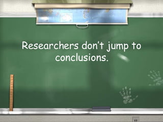 Researchers don’t jump to conclusions. 