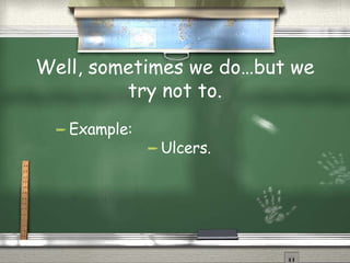 Well, sometimes we do…but we try not to. Example: Ulcers. 