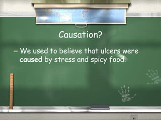 Causation? We used to believe that ulcers were  caused  by stress and spicy food. 
