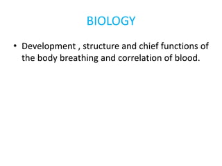 BIOLOGY
• Development , structure and chief functions of
the body breathing and correlation of blood.
 
