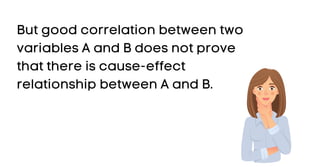 But good correlation between two
variables A and B does not prove
that there is cause-effect
relationship between A and B.