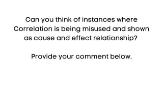 Can you think of instances where
Correlation is being misused and shown
as cause and effect relationship?
Provide your comment below.