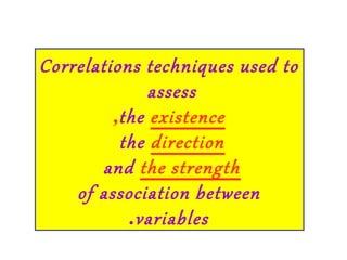 Correlations techniques used to
assess
the existence,
the direction
and the strength
of association between
variables.
 