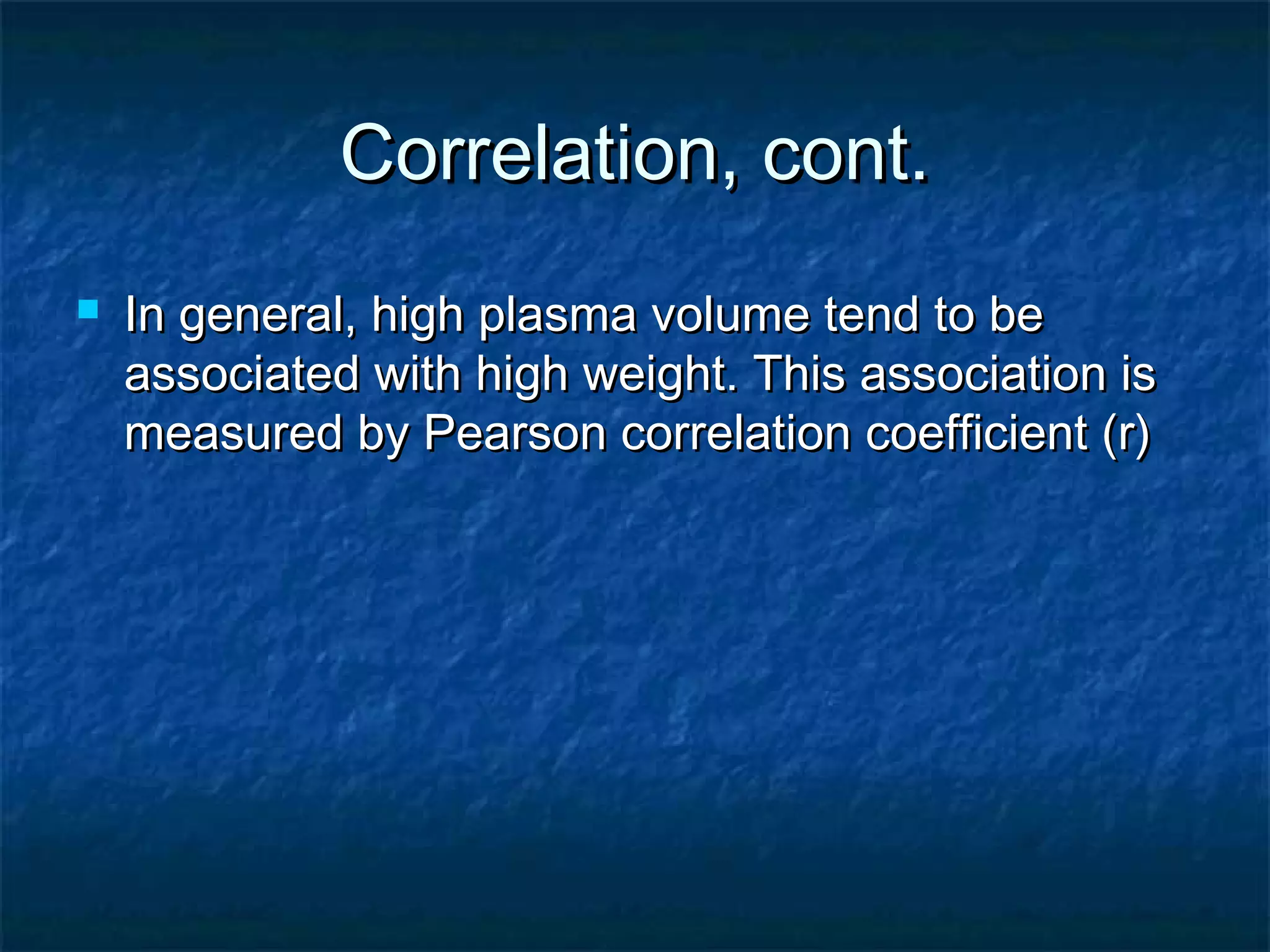Correlation, cont.Correlation, cont.
 In general, high plasma volume tend to beIn general, high plasma volume tend to be
associated with high weight. This association isassociated with high weight. This association is
measured by Pearson correlation coefficient (r)measured by Pearson correlation coefficient (r)
 