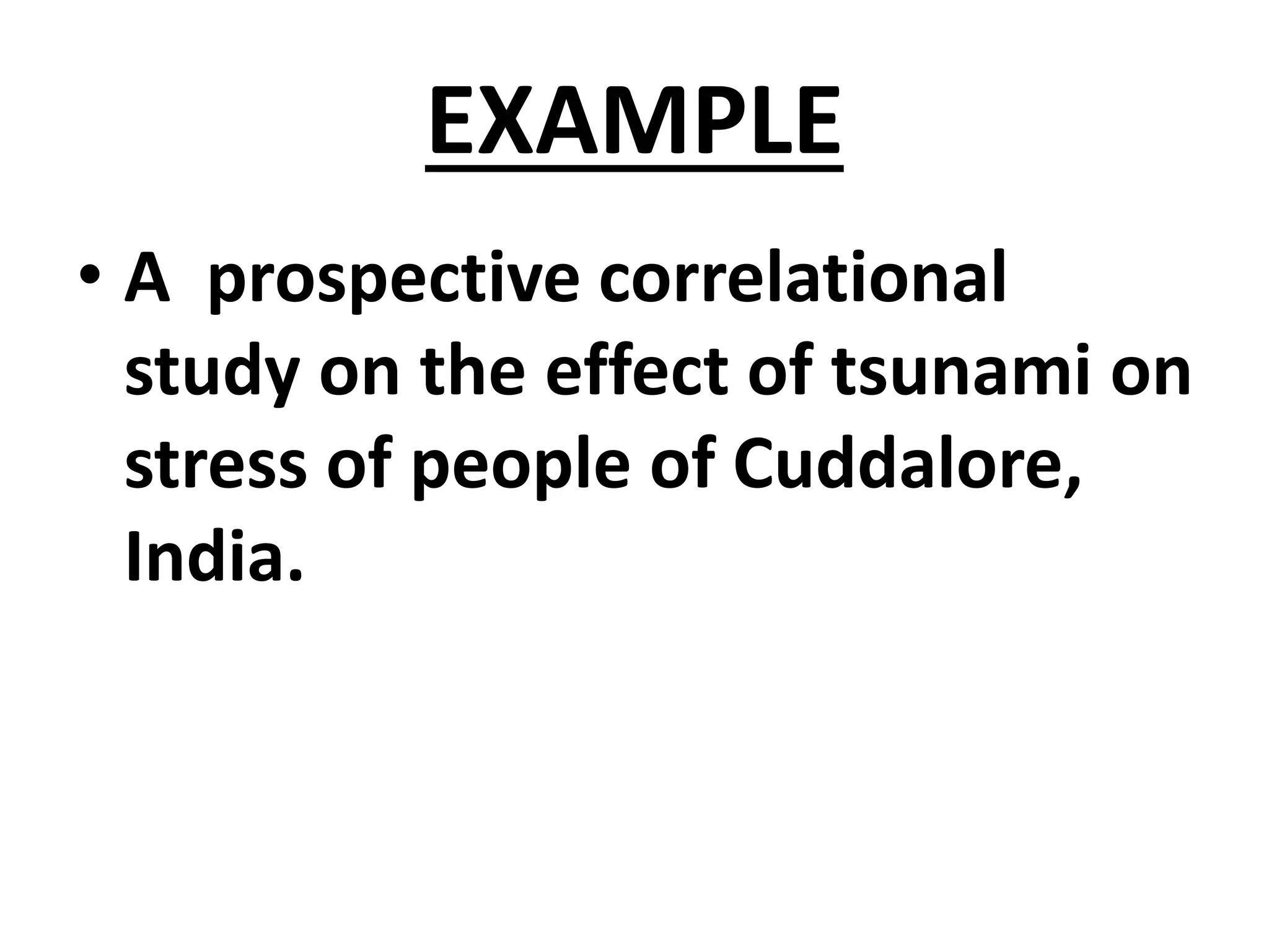 EXAMPLE
• A prospective correlational
study on the effect of tsunami on
stress of people of Cuddalore,
India.
 
