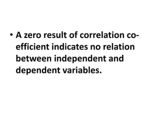• A zero result of correlation co-
efficient indicates no relation
between independent and
dependent variables.
 