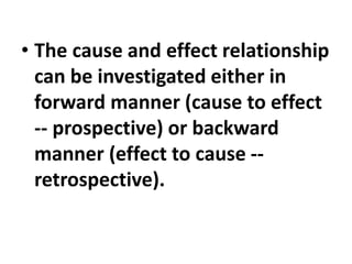 • The cause and effect relationship
can be investigated either in
forward manner (cause to effect
-- prospective) or backward
manner (effect to cause --
retrospective).
 