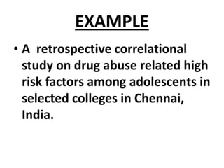 EXAMPLE
• A retrospective correlational
study on drug abuse related high
risk factors among adolescents in
selected colleges in Chennai,
India.
 