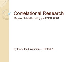 Correlational Research
Research Methodology – ENGL 6001




by Ihsan Ibadurrahman – G1025429
 