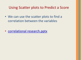 Using Scatter plots to Predict a Score

• We can use the scatter plots to find a
  correlation between the variables

• correlational research.pptx
 