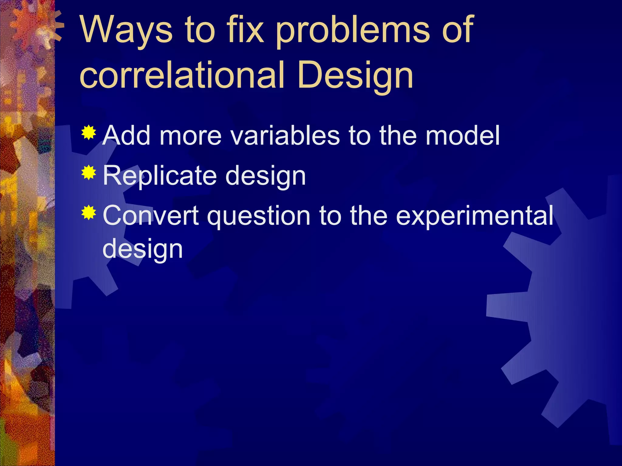 Ways to fix problems of
correlational Design
 Add more variables to the model
 Replicate design
 Convert question to the experimental
  design
 