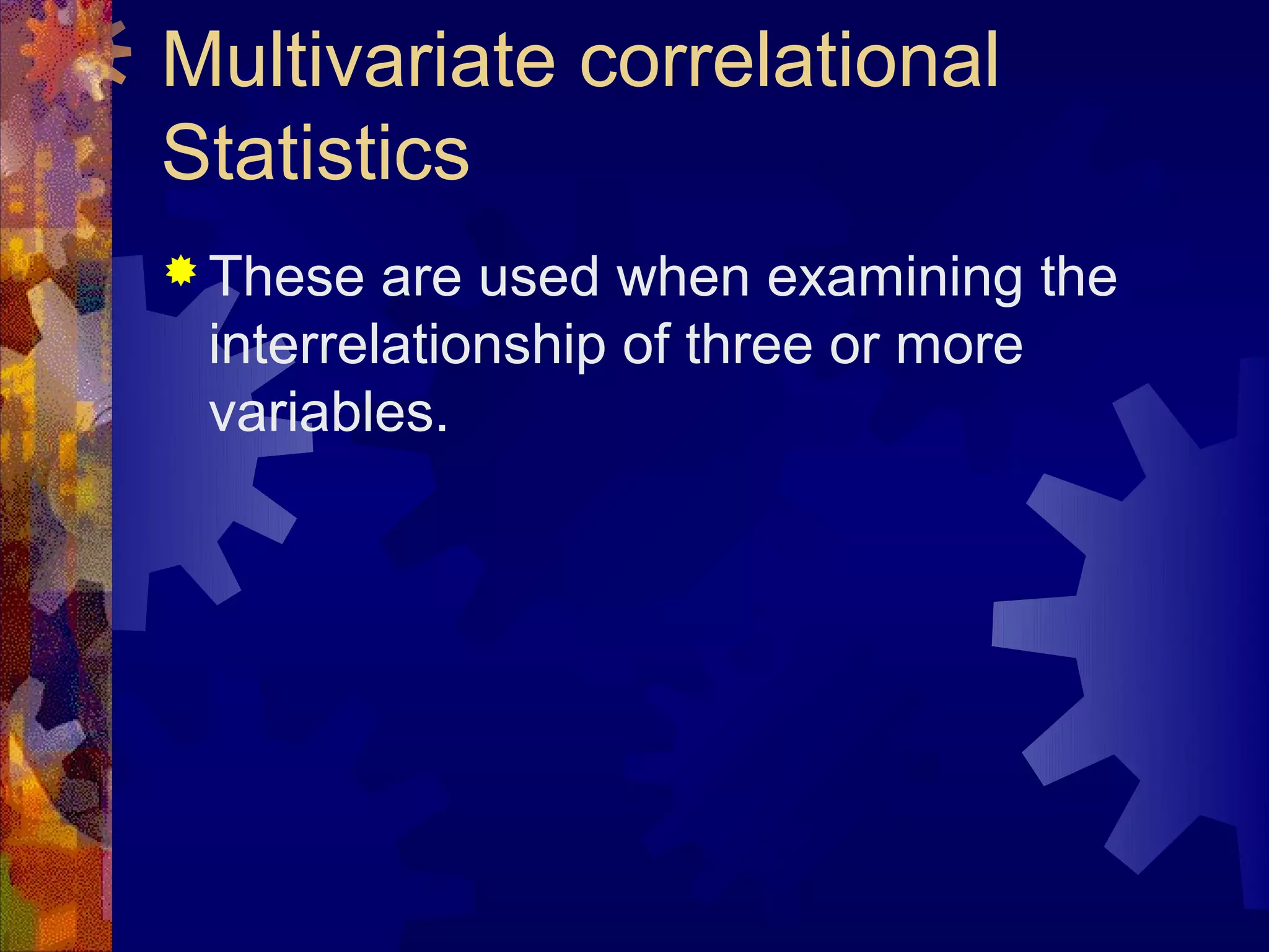 Multivariate correlational
Statistics
 These  are used when examining the
 interrelationship of three or more
 variables.
 