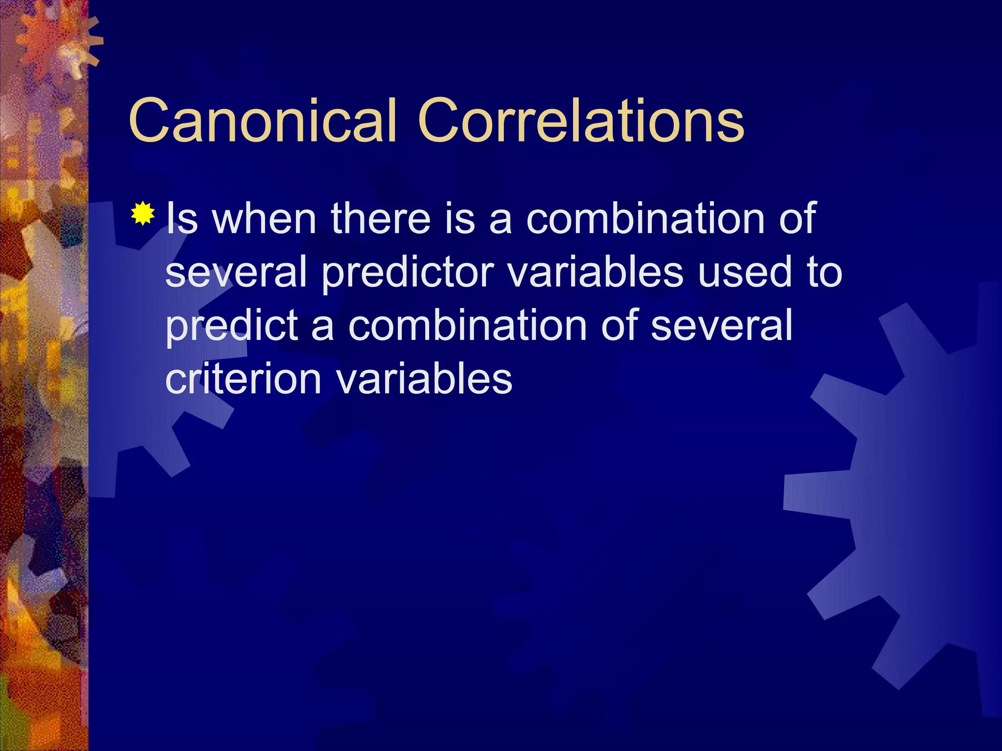 Canonical Correlations
 Is when there is a combination of
  several predictor variables used to
  predict a combination of several
  criterion variables
 