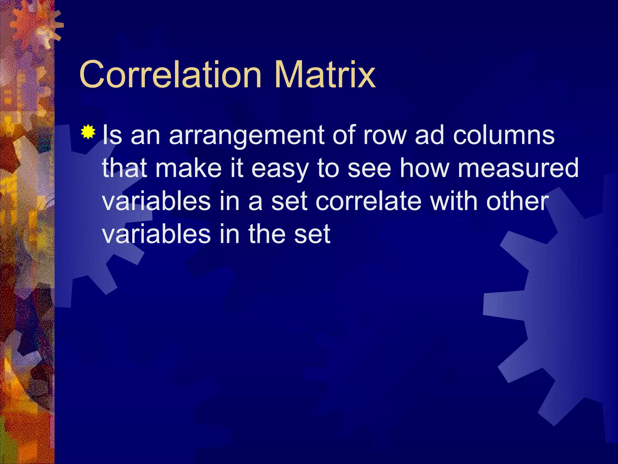 Correlation Matrix
 Isan arrangement of row ad columns
  that make it easy to see how measured
  variables in a set correlate with other
  variables in the set
 