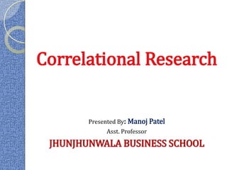 11
Correlational Research
Presented By: Manoj Patel
Asst. Professor
JHUNJHUNWALA BUSINESS SCHOOL
 