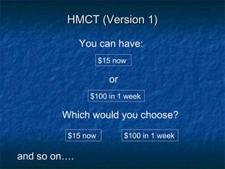 HMCT (Version 1)HMCT (Version 1)
or
$15 now
You can have:
$100 in 1 week
Which would you choose?
$15 now
$100 in 1 week
and so on….
 