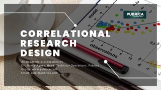 CORRELATIONAL
RESEARCH
DESIGN
An Academic presentation by
Dr. Nancy Agnes, Head, Technical Operations, Pubrica
Group: www.pubrica.com
Email: sales@pubrica.com
 
