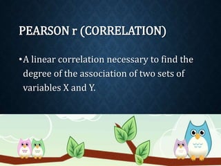 PEARSON r (CORRELATION) 
•A linear correlation necessary to find the 
degree of the association of two sets of 
variables X and Y. 
 