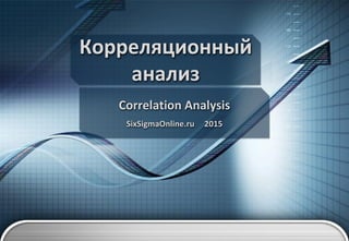 Корреляционный
анализ
Correlation Analysis
SixSigmaOnline.ru 2015
 