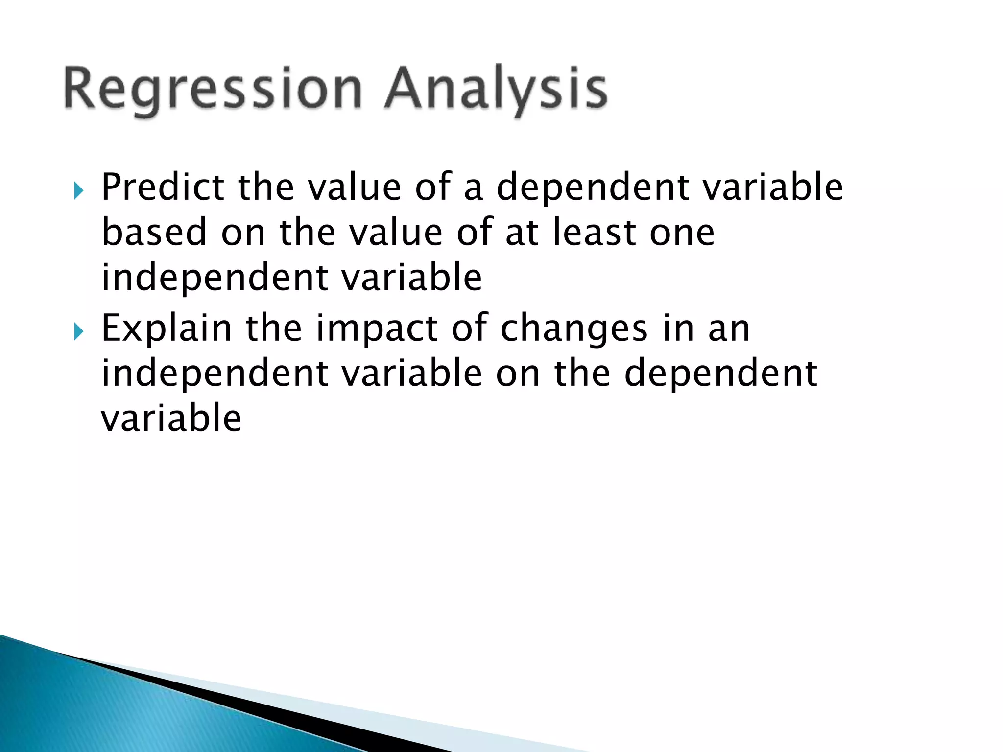  Predict the value of a dependent variable
based on the value of at least one
independent variable
 Explain the impact of changes in an
independent variable on the dependent
variable
 