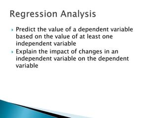  Predict the value of a dependent variable
based on the value of at least one
independent variable
 Explain the impact of changes in an
independent variable on the dependent
variable
 