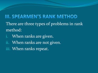 There are three types of problems in rank
method:
i. When ranks are given.
ii. When ranks are not given.
iii. When ranks repeat.
 