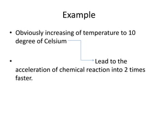 Example
• Obviously increasing of temperature to 10
degree of Celsium
• Lead to the
acceleration of chemical reaction into 2 times
faster.
 
